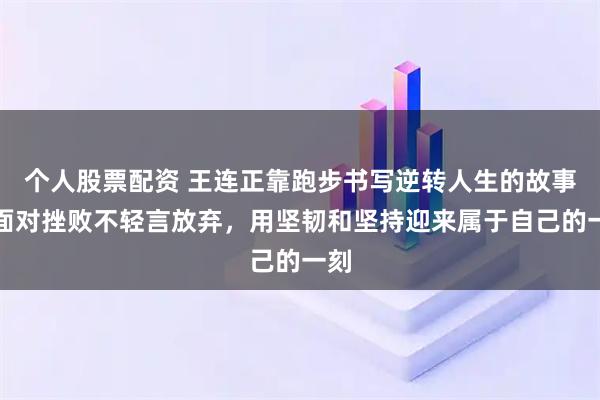 个人股票配资 王连正靠跑步书写逆转人生的故事，面对挫败不轻言放弃，用坚韧和坚持迎来属于自己的一刻