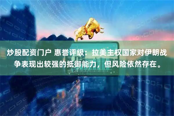 炒股配资门户 惠誉评级：拉美主权国家对伊朗战争表现出较强的抵御能力，但风险依然存在。