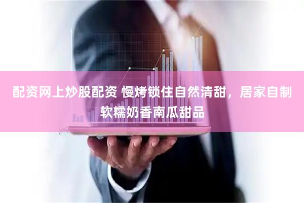 配资网上炒股配资 慢烤锁住自然清甜，居家自制软糯奶香南瓜甜品