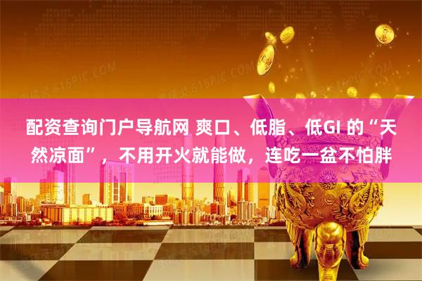 配资查询门户导航网 爽口、低脂、低GI 的“天然凉面”，不用开火就能做，连吃一盆不怕胖