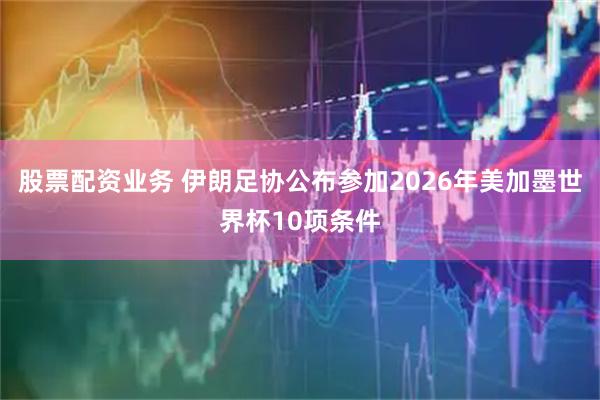 股票配资业务 伊朗足协公布参加2026年美加墨世界杯10项条件