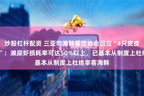 炒股杠杆配资 三亚市海鲜餐饮协会回应“4只皮皮虾1035元”：濑尿虾损耗率可达50%以上，已基本从制度上杜绝宰客海鲜