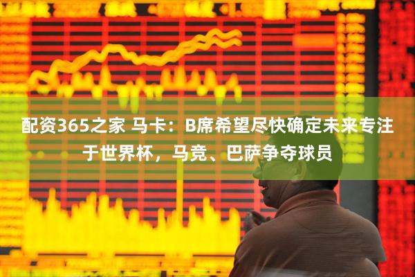 配资365之家 马卡：B席希望尽快确定未来专注于世界杯，马竞、巴萨争夺球员
