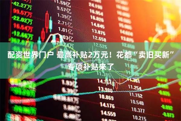 配资世界门户 最高补贴2万元！花都“卖旧买新”专项补贴来了
