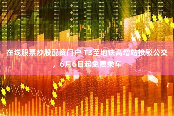 在线股票炒股配资门户 T3至地铁高增站接驳公交，6月6日起免费乘车