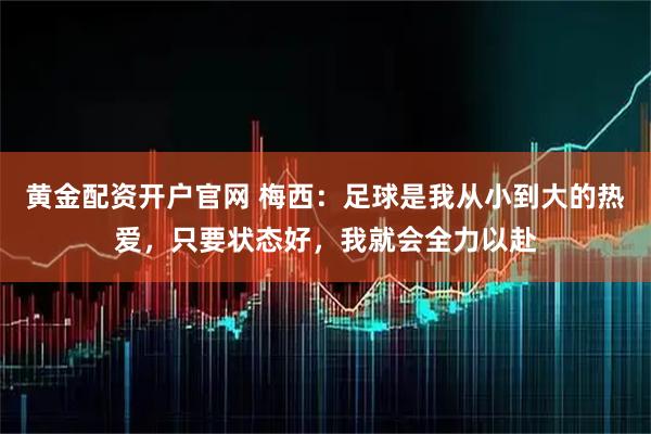 黄金配资开户官网 梅西：足球是我从小到大的热爱，只要状态好，我就会全力以赴