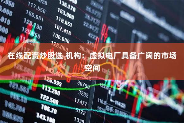 在线配资炒股选 机构：虚拟电厂具备广阔的市场空间