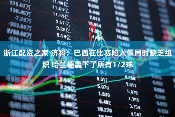 浙江配资之家 济科：巴西在比赛陷入僵局时缺乏组织 哈兰德赢下了所有1/2球