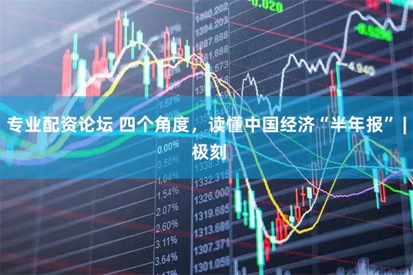 专业配资论坛 四个角度，读懂中国经济“半年报” | 极刻