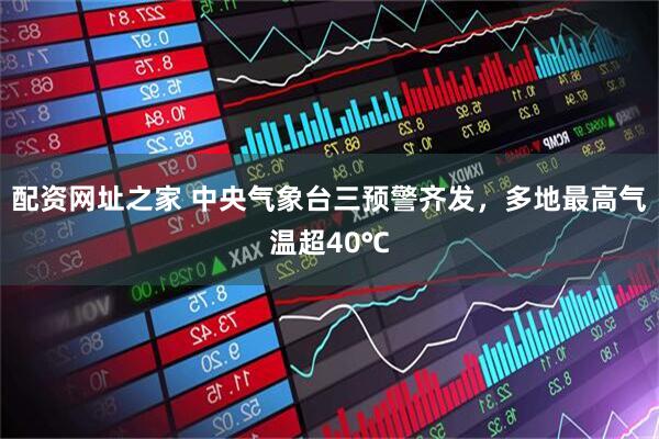 配资网址之家 中央气象台三预警齐发，多地最高气温超40℃