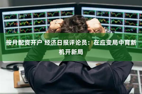 按月配资开户 经济日报评论员：在应变局中育新机开新局