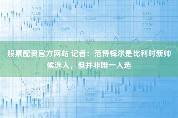 股票配资官方网站 记者：范博梅尔是比利时新帅候选人，但并非唯一人选
