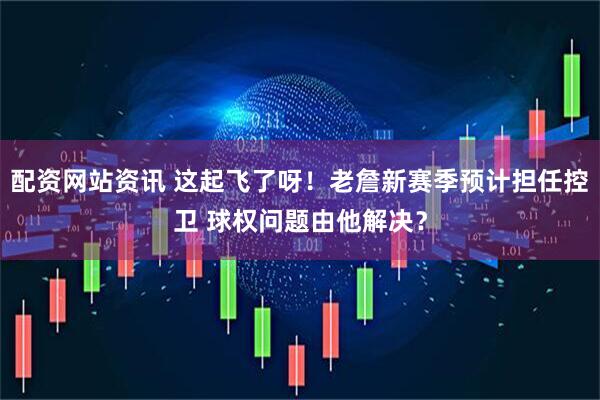 配资网站资讯 这起飞了呀！老詹新赛季预计担任控卫 球权问题由他解决？