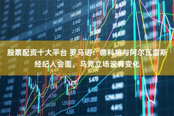股票配资十大平台 罗马诺：德科将与阿尔瓦雷斯经纪人会面，马竞立场没有变化